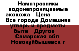 Наматрасники водонепроницаемые экокожа › Цена ­ 1 602 - Все города Домашняя утварь и предметы быта » Другое   . Самарская обл.,Новокуйбышевск г.